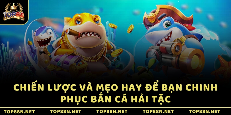 Chiến lược và mẹo hay để bạn chinh phục Bắn Cá Hải Tặc